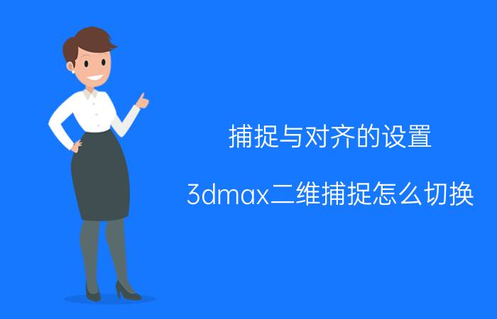 捕捉与对齐的设置 3dmax二维捕捉怎么切换？